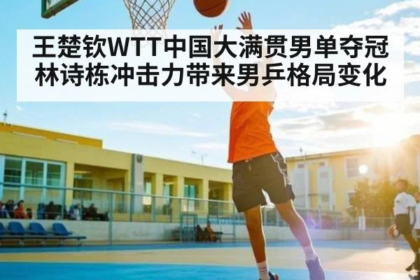 王楚钦WTT中国大满贯男单夺冠林诗栋冲击力带来男乒格局变化
