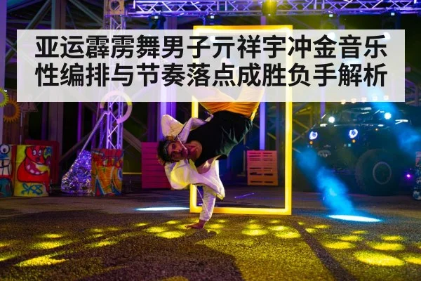 亚运霹雳舞男子亓祥宇冲金音乐性编排与节奏落点成胜负手解析