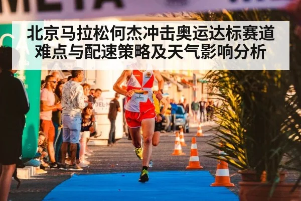北京马拉松何杰冲击奥运达标赛道难点与配速策略及天气影响分析