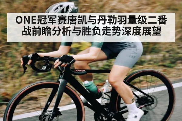 ONE冠军赛唐凯与丹勒羽量级二番战前瞻分析与胜负走势深度展望